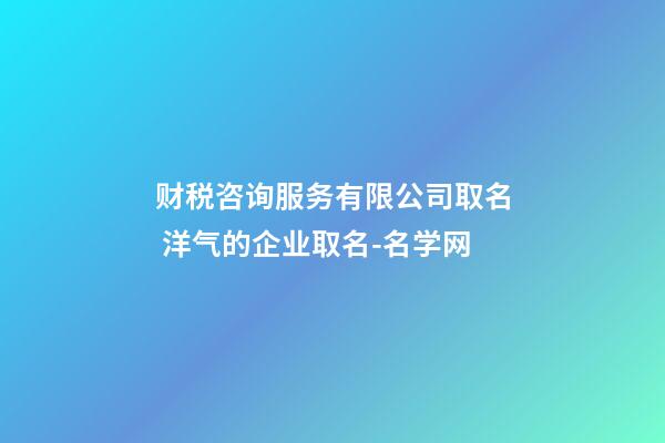 财税咨询服务有限公司取名 洋气的企业取名-名学网